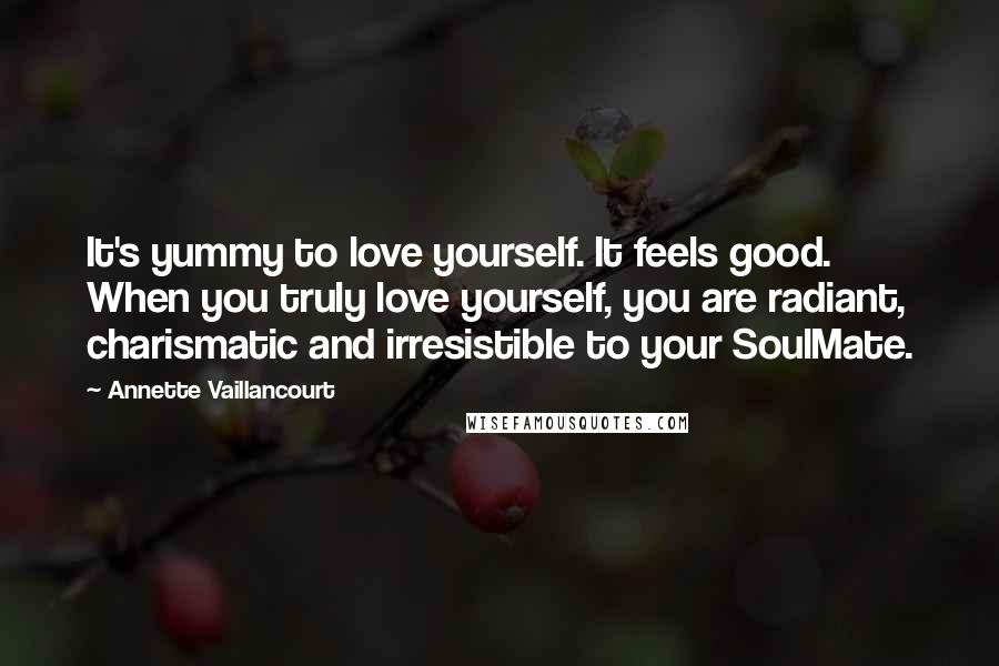 Annette Vaillancourt Quotes: It's yummy to love yourself. It feels good. When you truly love yourself, you are radiant, charismatic and irresistible to your SoulMate.