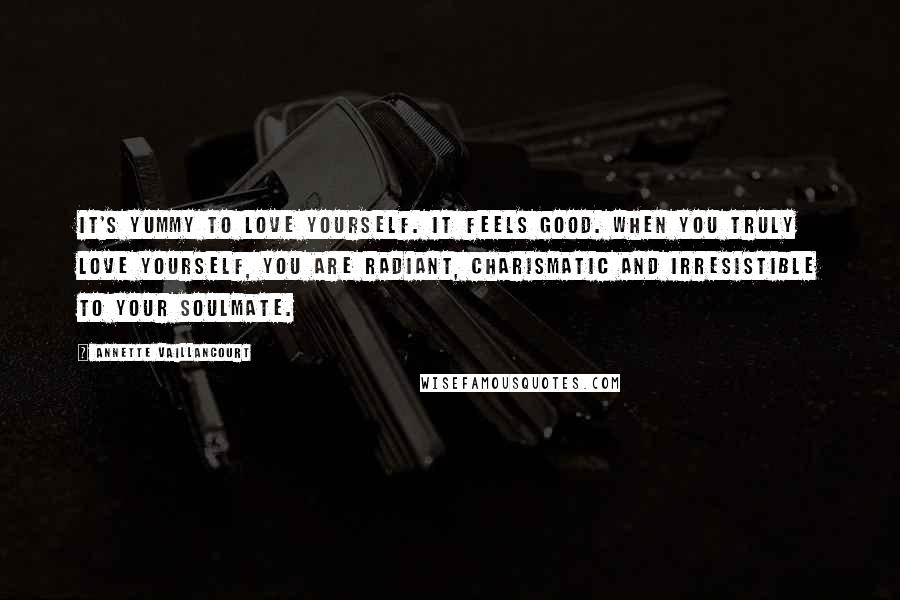 Annette Vaillancourt Quotes: It's yummy to love yourself. It feels good. When you truly love yourself, you are radiant, charismatic and irresistible to your SoulMate.