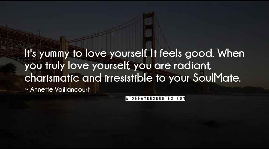 Annette Vaillancourt Quotes: It's yummy to love yourself. It feels good. When you truly love yourself, you are radiant, charismatic and irresistible to your SoulMate.