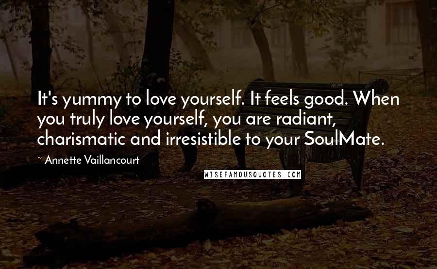 Annette Vaillancourt Quotes: It's yummy to love yourself. It feels good. When you truly love yourself, you are radiant, charismatic and irresistible to your SoulMate.