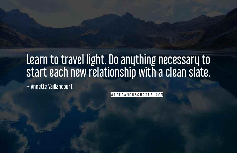 Annette Vaillancourt Quotes: Learn to travel light. Do anything necessary to start each new relationship with a clean slate.