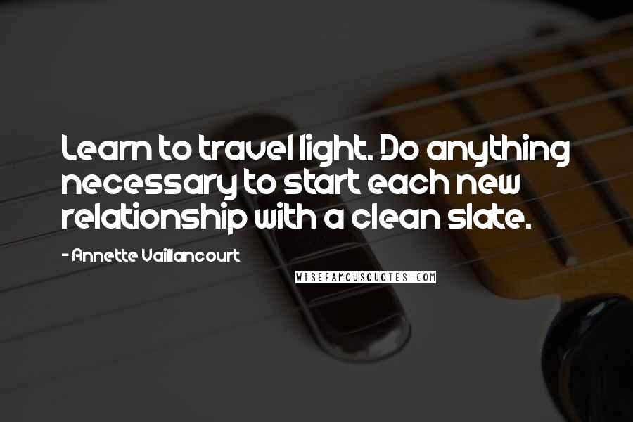 Annette Vaillancourt Quotes: Learn to travel light. Do anything necessary to start each new relationship with a clean slate.