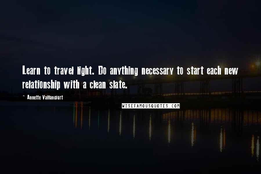 Annette Vaillancourt Quotes: Learn to travel light. Do anything necessary to start each new relationship with a clean slate.