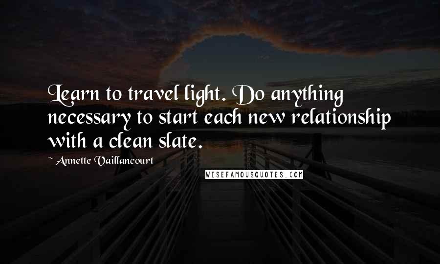 Annette Vaillancourt Quotes: Learn to travel light. Do anything necessary to start each new relationship with a clean slate.