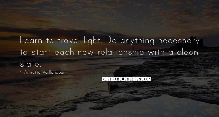 Annette Vaillancourt Quotes: Learn to travel light. Do anything necessary to start each new relationship with a clean slate.