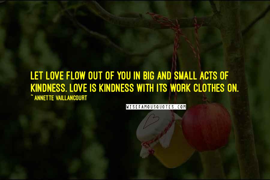 Annette Vaillancourt Quotes: Let love flow out of you in big and small acts of kindness. Love is kindness with its work clothes on.