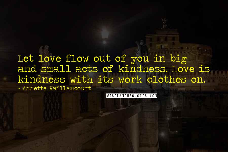 Annette Vaillancourt Quotes: Let love flow out of you in big and small acts of kindness. Love is kindness with its work clothes on.