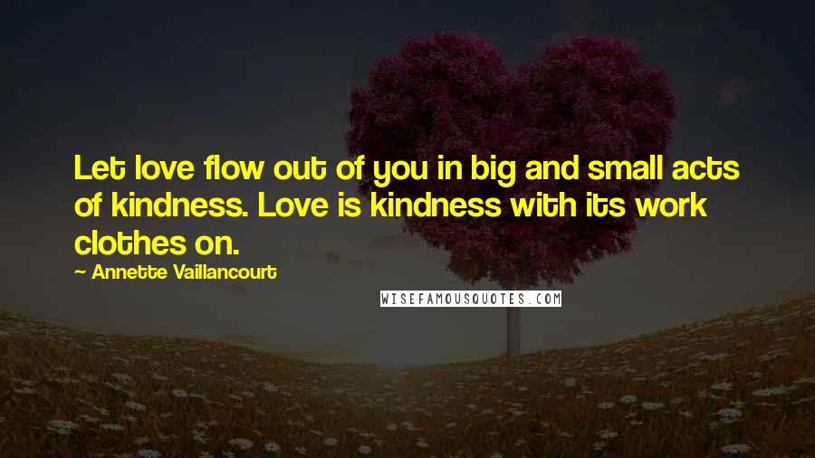 Annette Vaillancourt Quotes: Let love flow out of you in big and small acts of kindness. Love is kindness with its work clothes on.