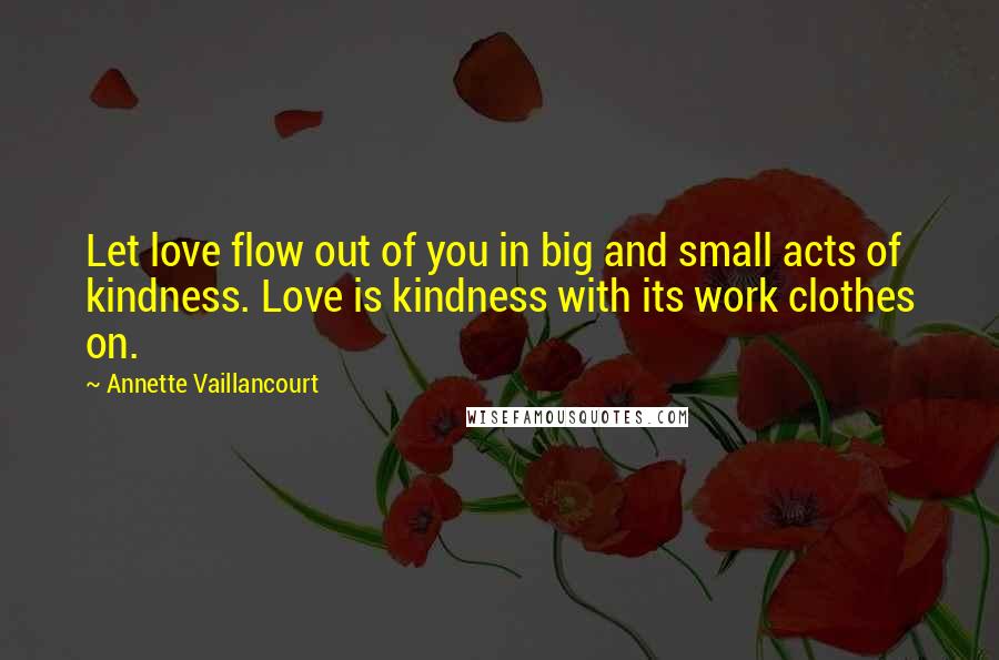 Annette Vaillancourt Quotes: Let love flow out of you in big and small acts of kindness. Love is kindness with its work clothes on.