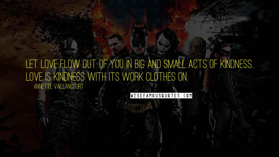 Annette Vaillancourt Quotes: Let love flow out of you in big and small acts of kindness. Love is kindness with its work clothes on.