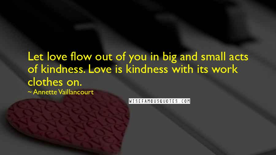 Annette Vaillancourt Quotes: Let love flow out of you in big and small acts of kindness. Love is kindness with its work clothes on.