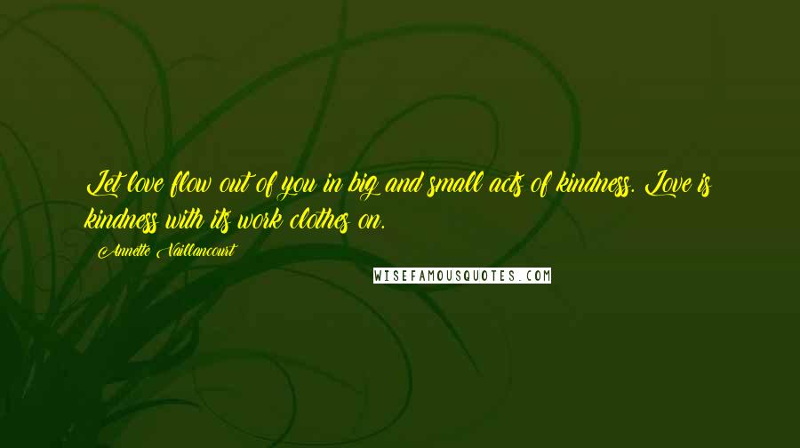 Annette Vaillancourt Quotes: Let love flow out of you in big and small acts of kindness. Love is kindness with its work clothes on.