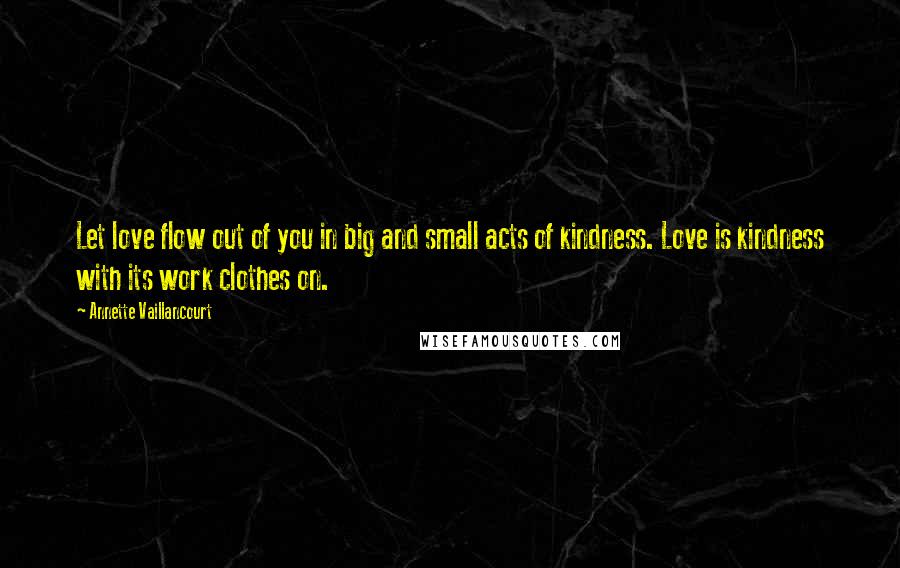 Annette Vaillancourt Quotes: Let love flow out of you in big and small acts of kindness. Love is kindness with its work clothes on.