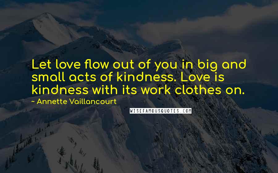 Annette Vaillancourt Quotes: Let love flow out of you in big and small acts of kindness. Love is kindness with its work clothes on.