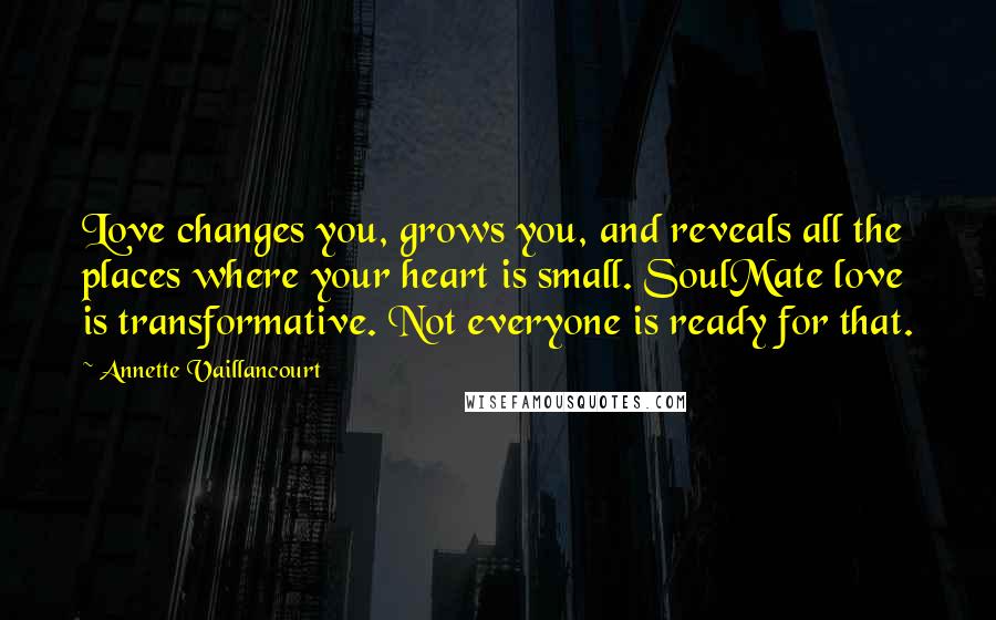 Annette Vaillancourt Quotes: Love changes you, grows you, and reveals all the places where your heart is small. SoulMate love is transformative. Not everyone is ready for that.