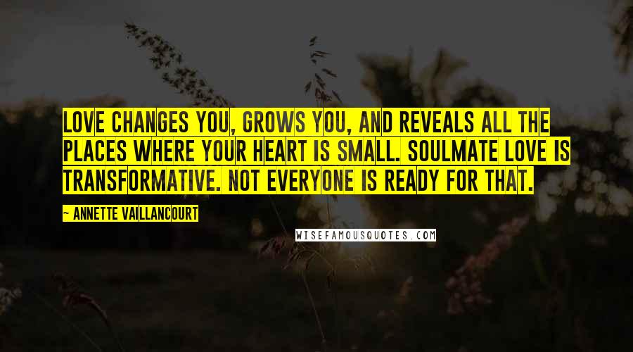 Annette Vaillancourt Quotes: Love changes you, grows you, and reveals all the places where your heart is small. SoulMate love is transformative. Not everyone is ready for that.