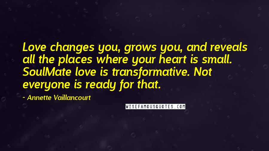 Annette Vaillancourt Quotes: Love changes you, grows you, and reveals all the places where your heart is small. SoulMate love is transformative. Not everyone is ready for that.