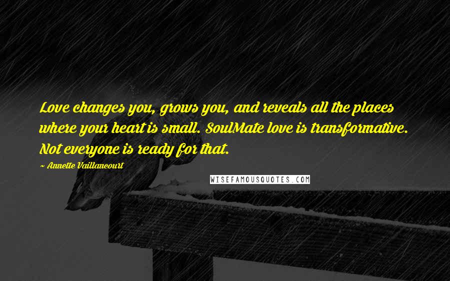 Annette Vaillancourt Quotes: Love changes you, grows you, and reveals all the places where your heart is small. SoulMate love is transformative. Not everyone is ready for that.