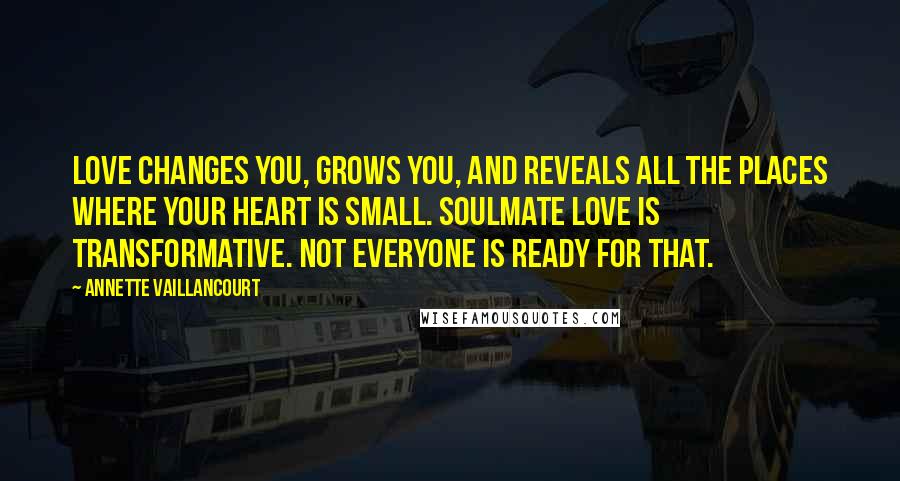 Annette Vaillancourt Quotes: Love changes you, grows you, and reveals all the places where your heart is small. SoulMate love is transformative. Not everyone is ready for that.