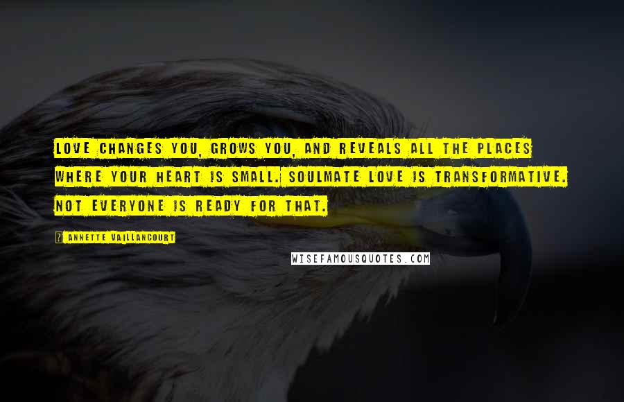 Annette Vaillancourt Quotes: Love changes you, grows you, and reveals all the places where your heart is small. SoulMate love is transformative. Not everyone is ready for that.