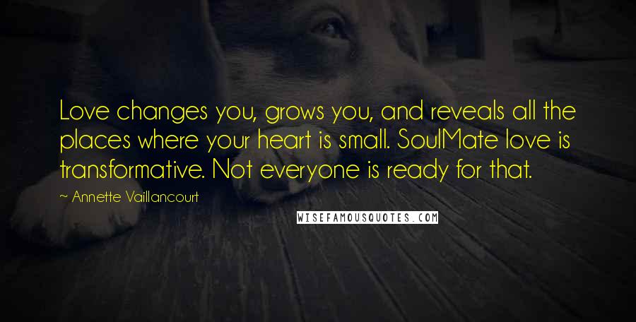 Annette Vaillancourt Quotes: Love changes you, grows you, and reveals all the places where your heart is small. SoulMate love is transformative. Not everyone is ready for that.