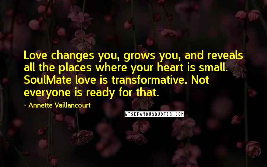 Annette Vaillancourt Quotes: Love changes you, grows you, and reveals all the places where your heart is small. SoulMate love is transformative. Not everyone is ready for that.