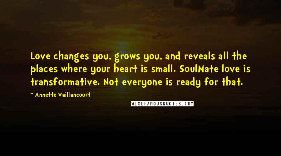 Annette Vaillancourt Quotes: Love changes you, grows you, and reveals all the places where your heart is small. SoulMate love is transformative. Not everyone is ready for that.