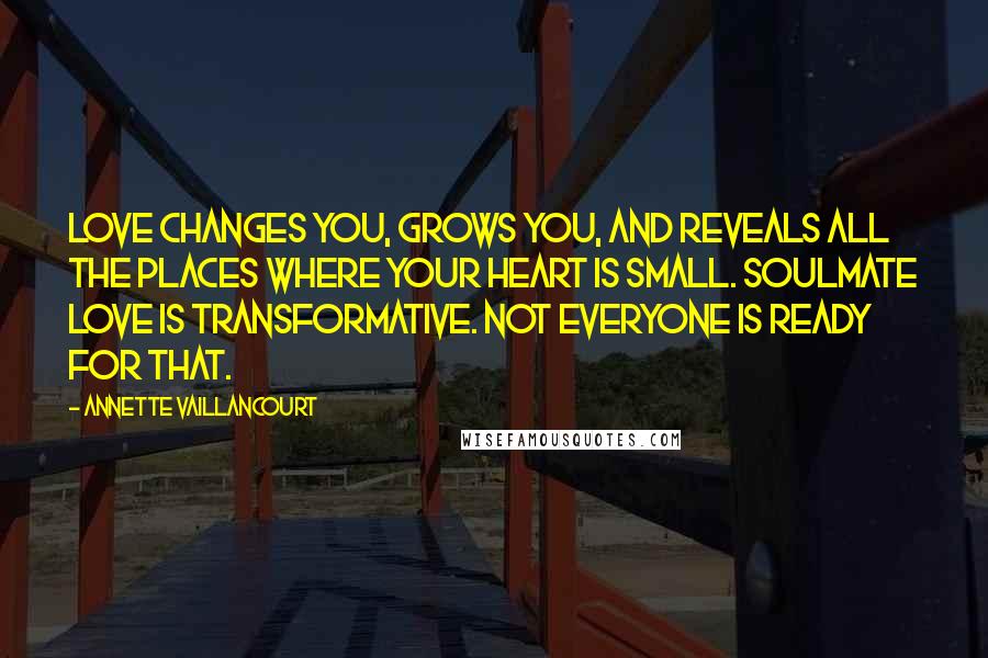 Annette Vaillancourt Quotes: Love changes you, grows you, and reveals all the places where your heart is small. SoulMate love is transformative. Not everyone is ready for that.