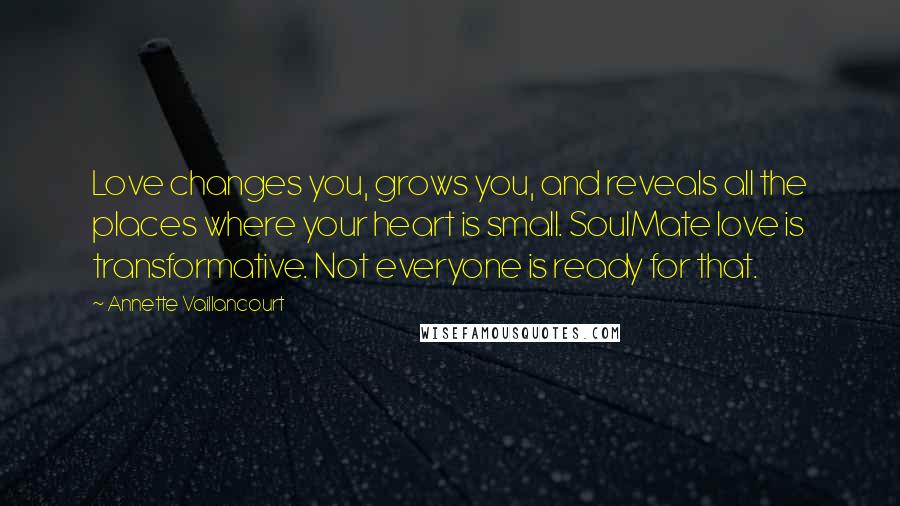 Annette Vaillancourt Quotes: Love changes you, grows you, and reveals all the places where your heart is small. SoulMate love is transformative. Not everyone is ready for that.