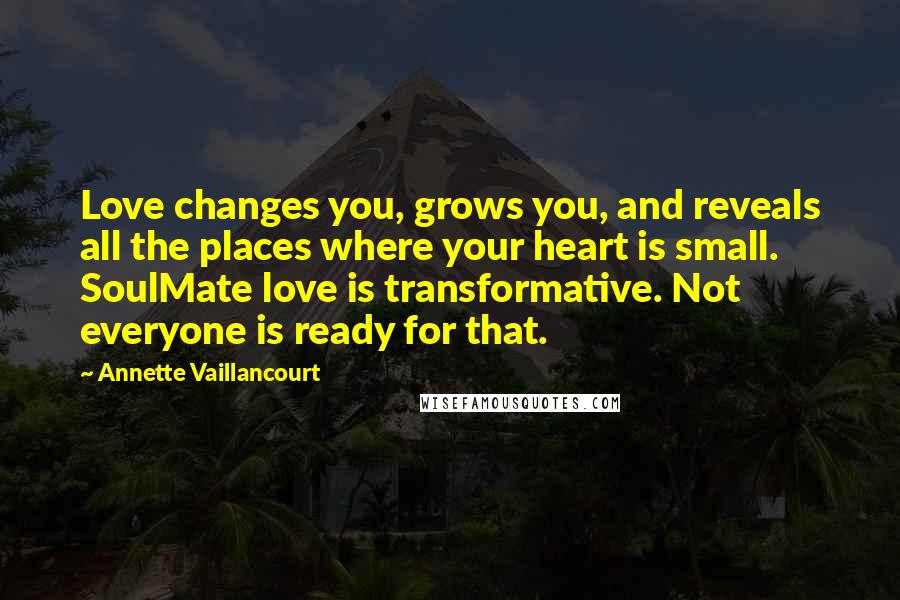 Annette Vaillancourt Quotes: Love changes you, grows you, and reveals all the places where your heart is small. SoulMate love is transformative. Not everyone is ready for that.