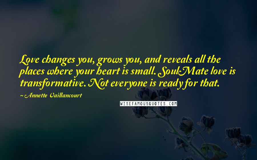 Annette Vaillancourt Quotes: Love changes you, grows you, and reveals all the places where your heart is small. SoulMate love is transformative. Not everyone is ready for that.