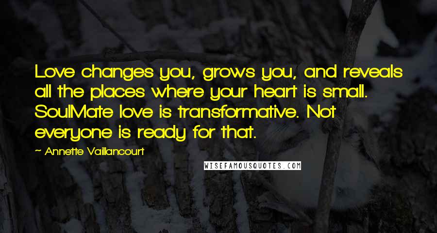 Annette Vaillancourt Quotes: Love changes you, grows you, and reveals all the places where your heart is small. SoulMate love is transformative. Not everyone is ready for that.