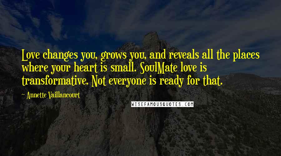 Annette Vaillancourt Quotes: Love changes you, grows you, and reveals all the places where your heart is small. SoulMate love is transformative. Not everyone is ready for that.