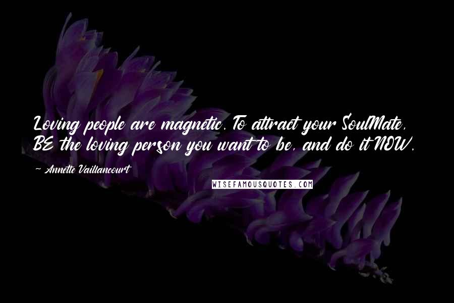 Annette Vaillancourt Quotes: Loving people are magnetic. To attract your SoulMate, BE the loving person you want to be, and do it NOW.