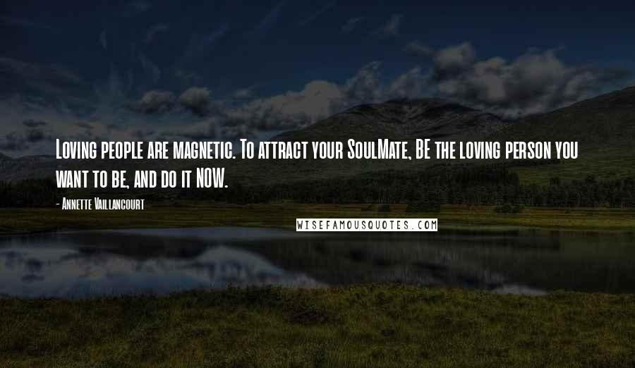 Annette Vaillancourt Quotes: Loving people are magnetic. To attract your SoulMate, BE the loving person you want to be, and do it NOW.