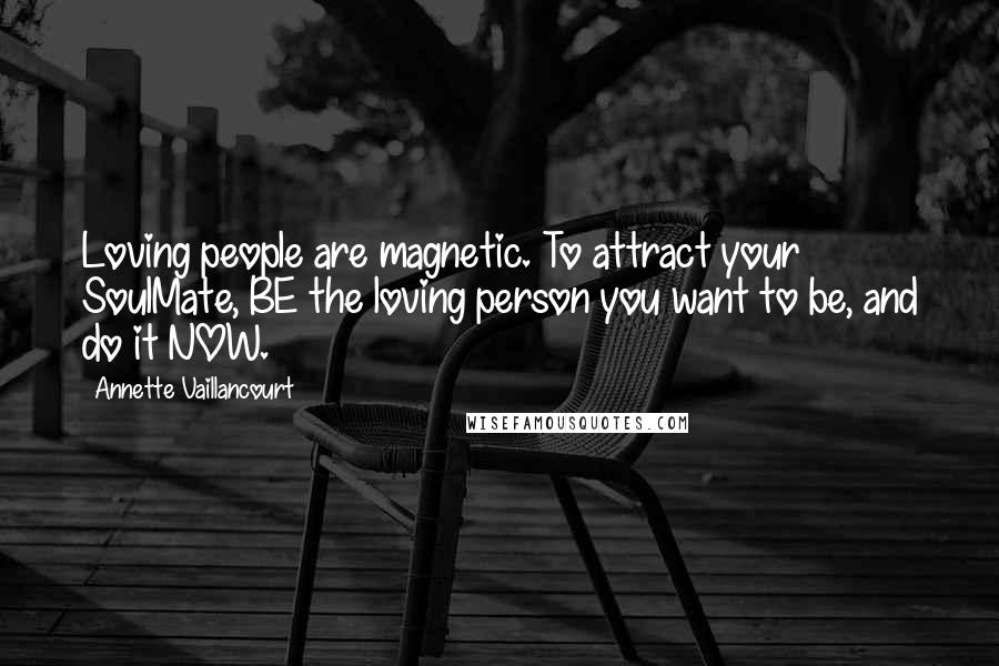 Annette Vaillancourt Quotes: Loving people are magnetic. To attract your SoulMate, BE the loving person you want to be, and do it NOW.