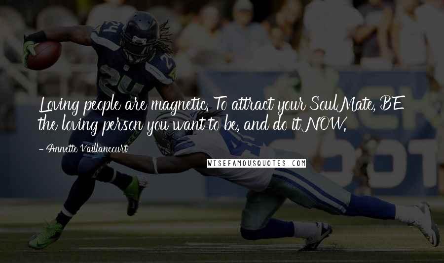 Annette Vaillancourt Quotes: Loving people are magnetic. To attract your SoulMate, BE the loving person you want to be, and do it NOW.