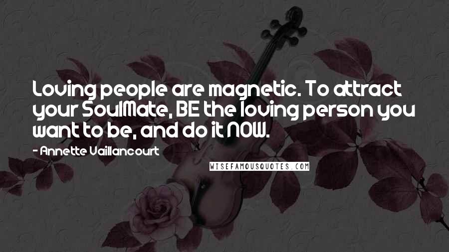 Annette Vaillancourt Quotes: Loving people are magnetic. To attract your SoulMate, BE the loving person you want to be, and do it NOW.