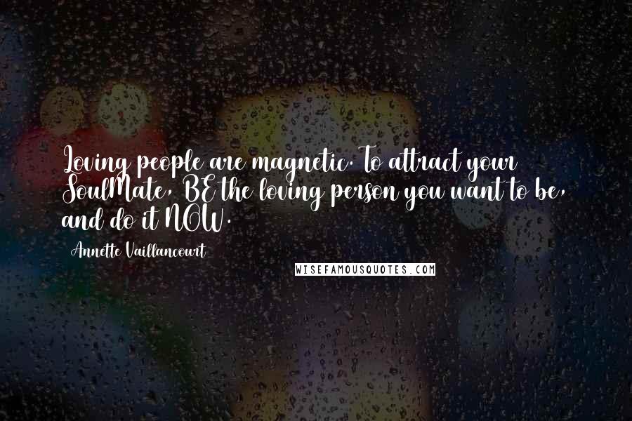 Annette Vaillancourt Quotes: Loving people are magnetic. To attract your SoulMate, BE the loving person you want to be, and do it NOW.