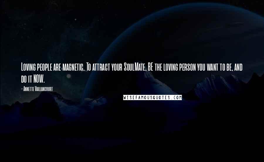 Annette Vaillancourt Quotes: Loving people are magnetic. To attract your SoulMate, BE the loving person you want to be, and do it NOW.