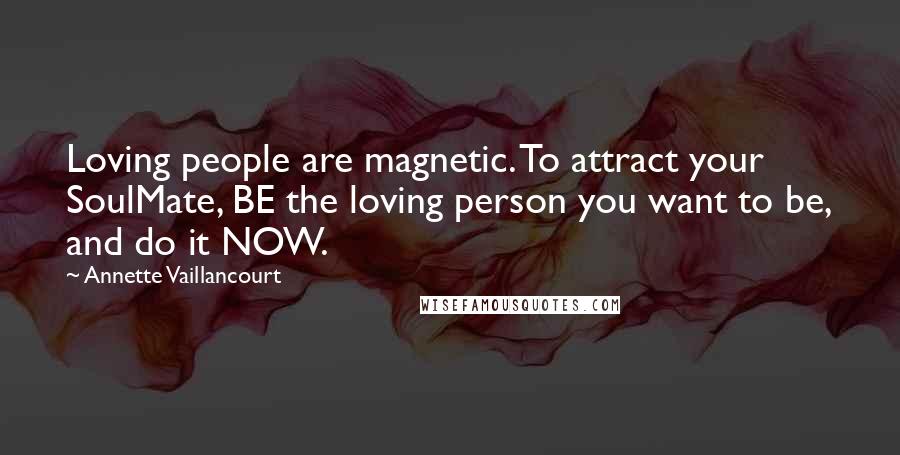 Annette Vaillancourt Quotes: Loving people are magnetic. To attract your SoulMate, BE the loving person you want to be, and do it NOW.