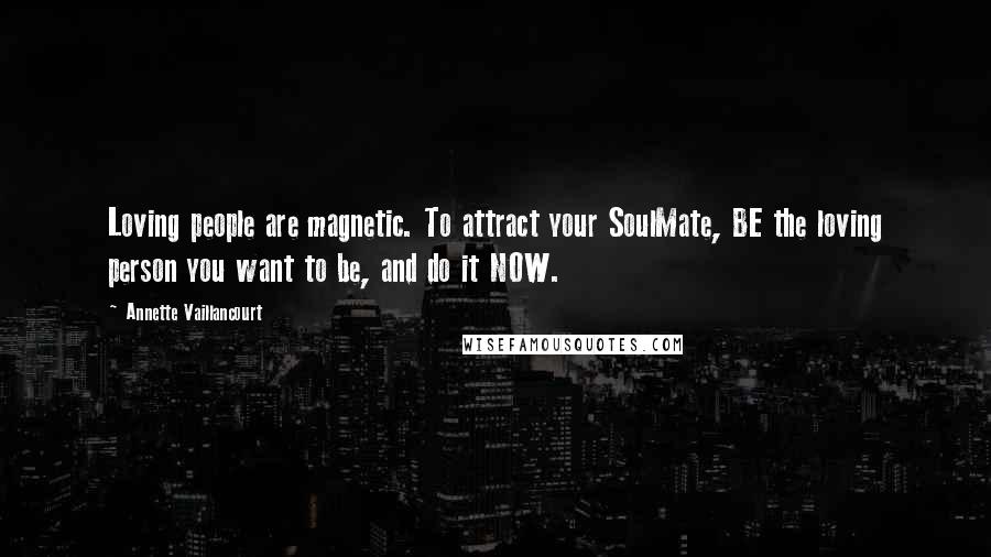 Annette Vaillancourt Quotes: Loving people are magnetic. To attract your SoulMate, BE the loving person you want to be, and do it NOW.
