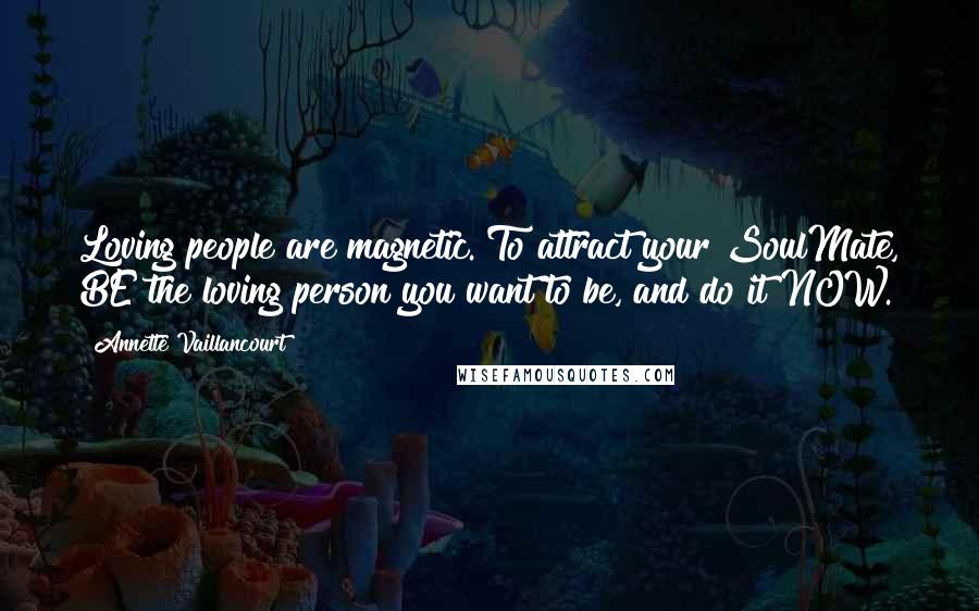 Annette Vaillancourt Quotes: Loving people are magnetic. To attract your SoulMate, BE the loving person you want to be, and do it NOW.