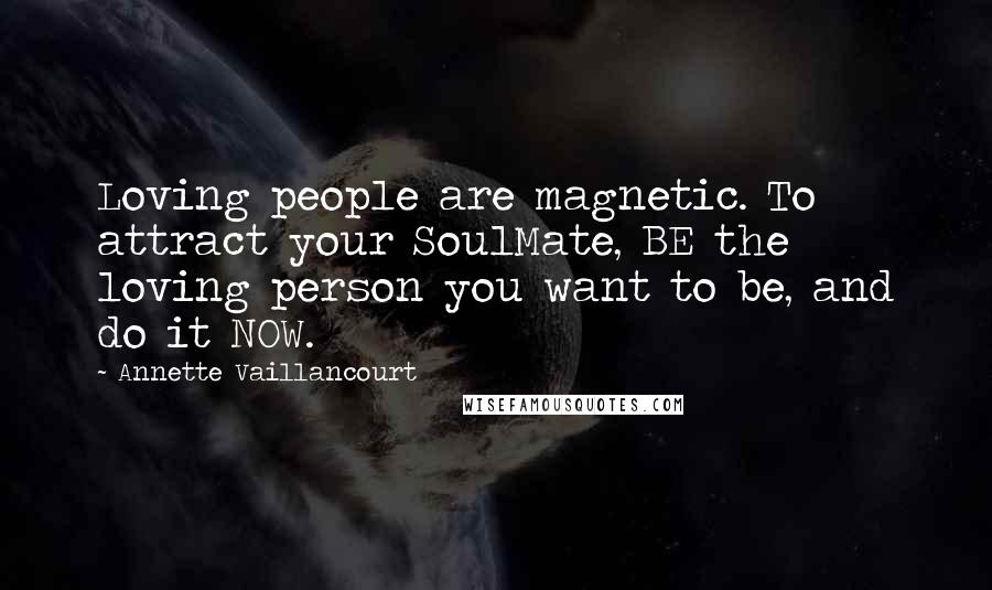 Annette Vaillancourt Quotes: Loving people are magnetic. To attract your SoulMate, BE the loving person you want to be, and do it NOW.