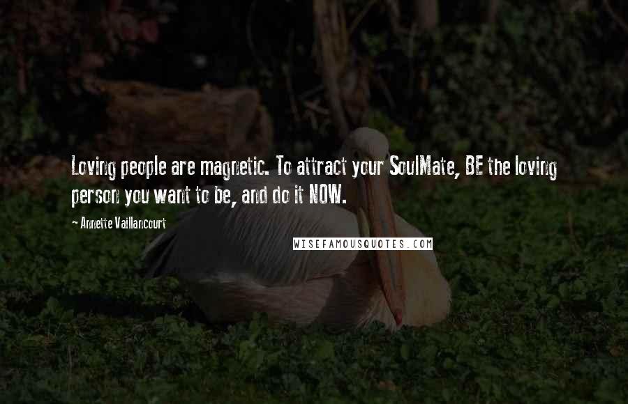 Annette Vaillancourt Quotes: Loving people are magnetic. To attract your SoulMate, BE the loving person you want to be, and do it NOW.