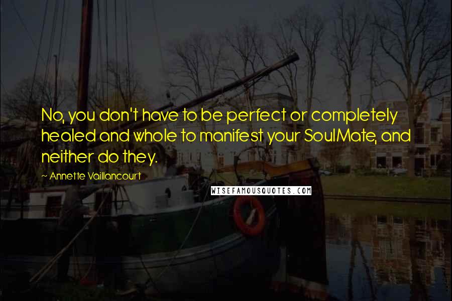 Annette Vaillancourt Quotes: No, you don't have to be perfect or completely healed and whole to manifest your SoulMate, and neither do they.