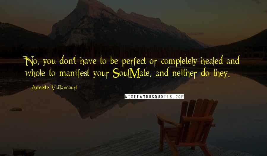 Annette Vaillancourt Quotes: No, you don't have to be perfect or completely healed and whole to manifest your SoulMate, and neither do they.
