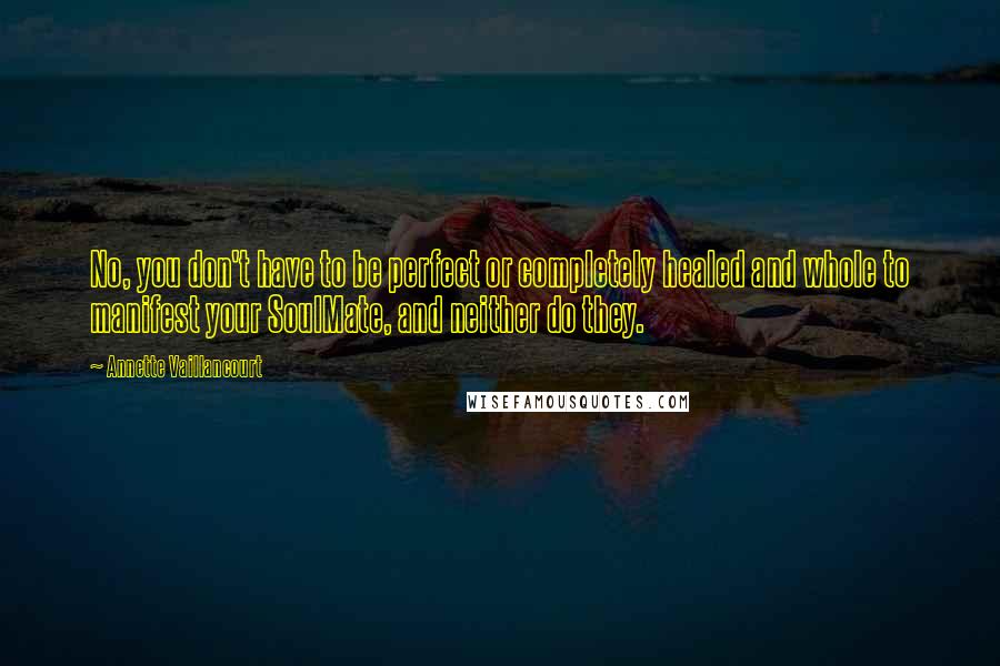 Annette Vaillancourt Quotes: No, you don't have to be perfect or completely healed and whole to manifest your SoulMate, and neither do they.