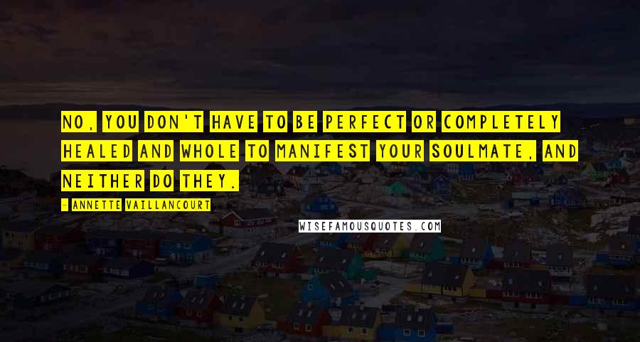 Annette Vaillancourt Quotes: No, you don't have to be perfect or completely healed and whole to manifest your SoulMate, and neither do they.