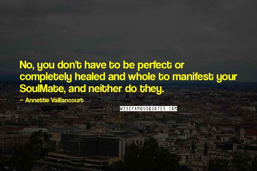 Annette Vaillancourt Quotes: No, you don't have to be perfect or completely healed and whole to manifest your SoulMate, and neither do they.